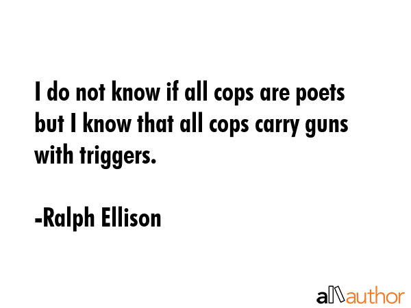 I do not know if all cops are poets but I know that all cops carry guns with triggers. - Ralph Ellison Quote GIF