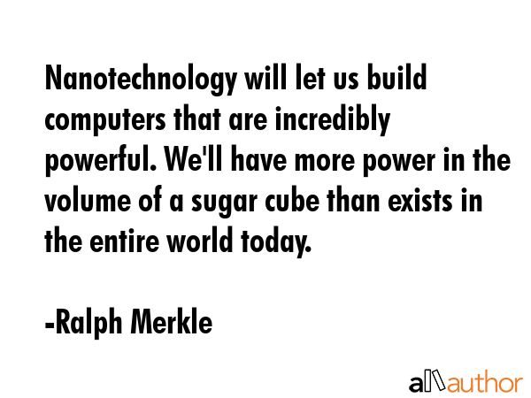 Nanotechnology will let us build computers that are incredibly powerful. We\