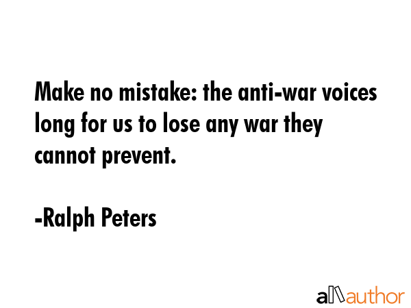 Make no mistake: the anti-war voices long for us to lose any war they cannot prevent. - Ralph Peters Quote GIF