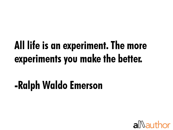 All life is an experiment. The more experiments you make the better. - Ralph Waldo Emerson Quote