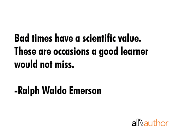 Bad times have a scientific value. These are occasions a good learner would not miss. - Ralph Waldo Emerson Quote