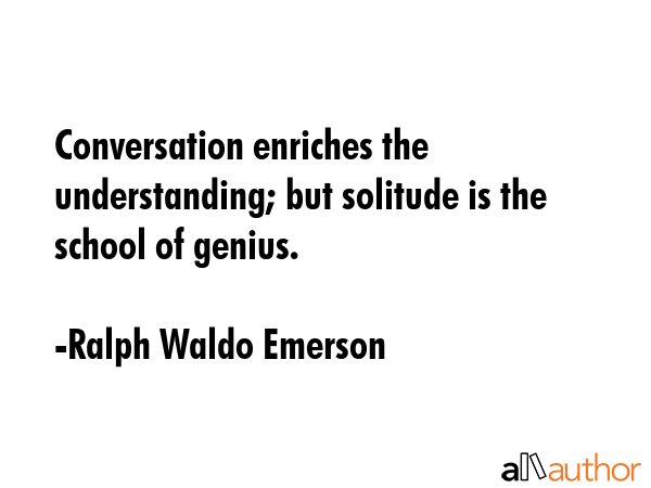 Conversation enriches the understanding; but solitude is the school of genius. - Ralph Waldo Emerson Quote