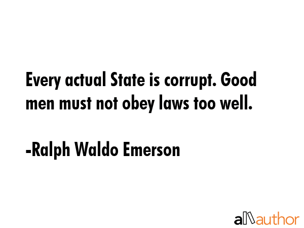 Every actual state is corrupt. Good men must not obey the laws too well. - Ralph Waldo Emerson Quote