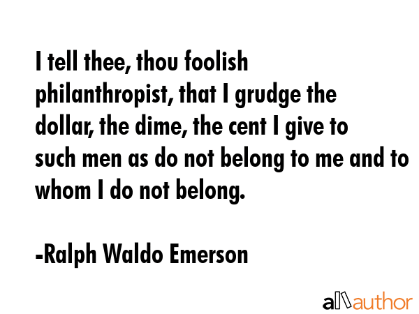 I tell thee, thou foolish philanthropist, that I grudge the dollar, the dime, the cent I give to... - Ralph Waldo Emerson Quote GIF