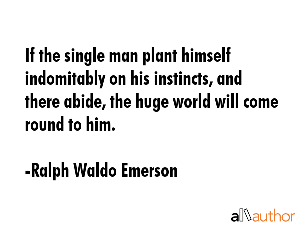 If the single man plant himself indomitably on his instincts, and there abide, the huge world will come round to him. - Ralph Waldo Emerson Quote