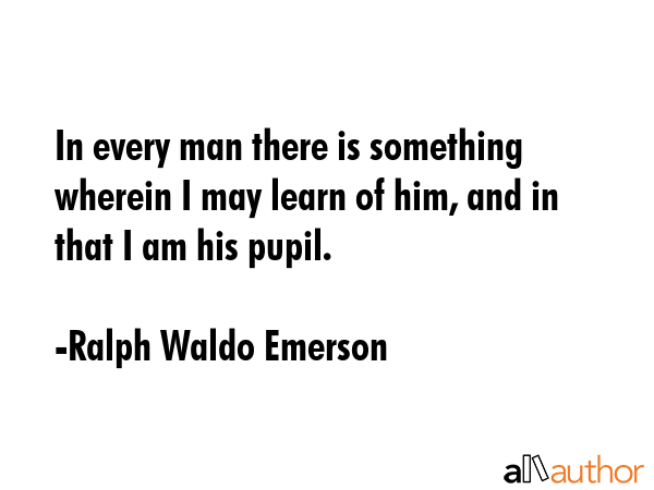 In every man there is something wherein I may learn of him, and in that I am his pupil. - Ralph Waldo Emerson Quote GIF