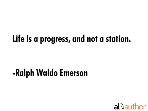 Life is a progress, and not a station. - Ralph Waldo Emerson Quote