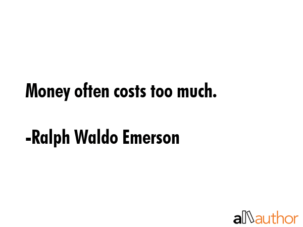 Money often costs too much. - Ralph Waldo Emerson Quote