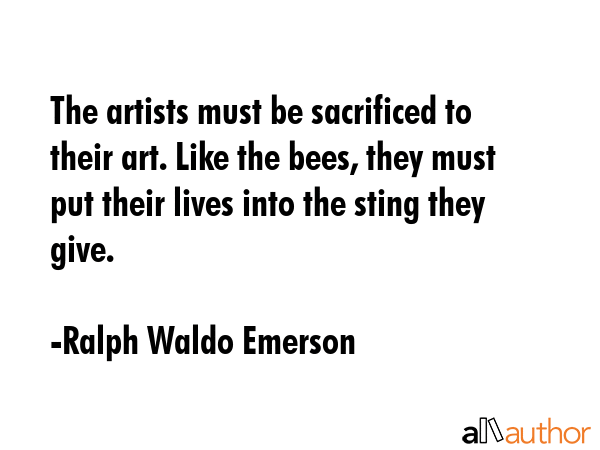 The artists must be sacrificed to their art. Like the bees, they must put their lives into the... - Ralph Waldo Emerson Quote GIF