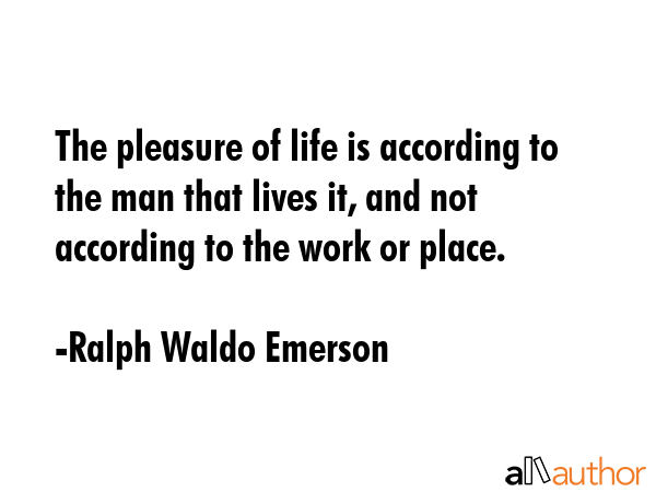 The pleasure of life is according to the man that lives it, and not according to the work or place. - Ralph Waldo Emerson Quote GIF