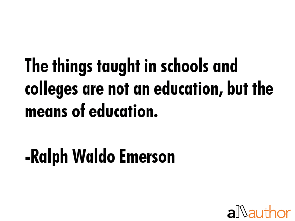 The things taught in schools and colleges are not an education, but the means of education. - Ralph Waldo Emerson Quote