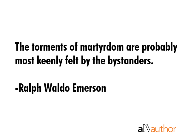 The torments of martyrdom are probably most keenly felt by the bystanders. - Ralph Waldo Emerson Quote GIF