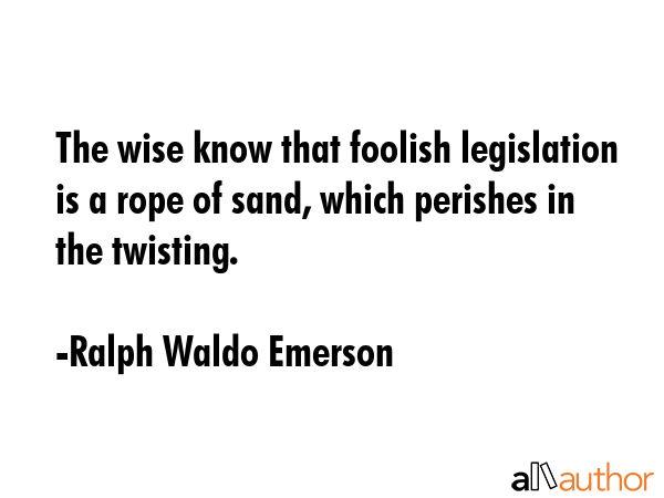 The wise know that foolish legislation is a rope of sand, which perishes in the twisting. - Ralph Waldo Emerson Quote GIF