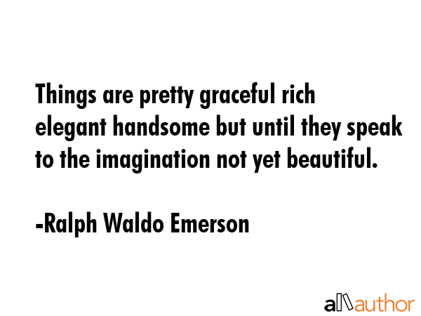 Things are pretty graceful rich elegant handsome but until they speak to the imagination not yet beautiful. - Ralph Waldo Emerson Quote