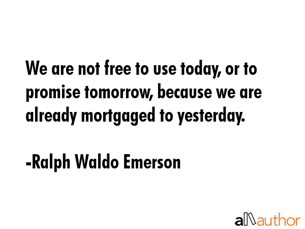 We are not free to use today, or to promise tomorrow, because we are already mortgaged to yesterday. - Ralph Waldo Emerson Quote GIF