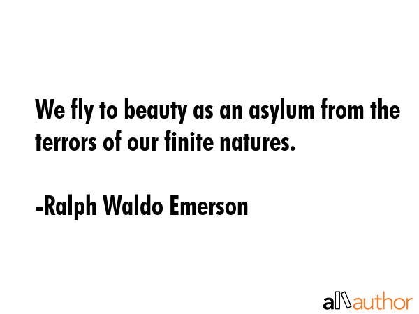 We fly to beauty as an asylum from the terrors of our finite natures. - Ralph Waldo Emerson Quote