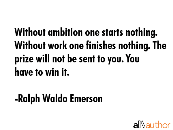 Without ambition one starts nothing. Without work one finishes nothing. The prize will not be sent to you. You have to win it. - Ralph Waldo Emerson Quote