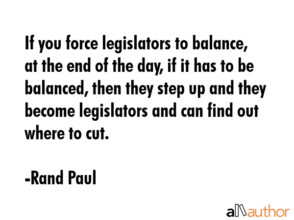 If you force legislators to balance, at the end of the day, if it has to be balanced, then they... - Rand Paul Quote GIF