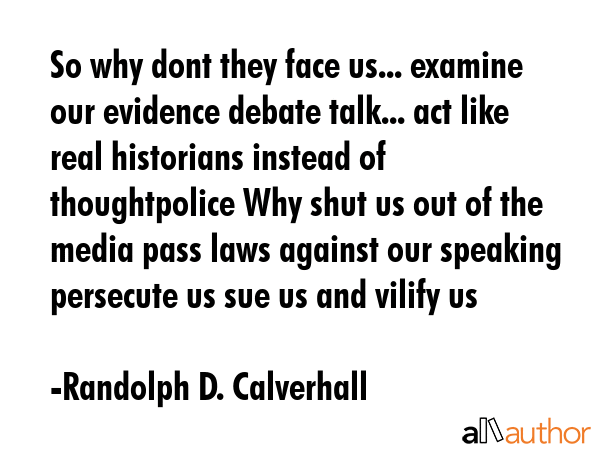 So why dont they face us... examine our evidence debate talk... act like real historians instead of... - Randolph D. Calverhall Quote GIF