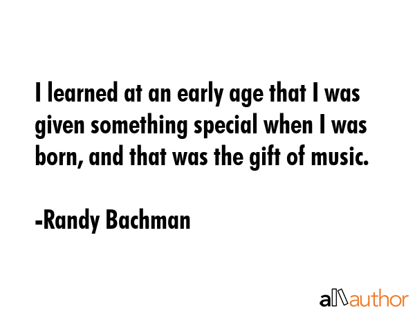 I learned at an early age that I was given something special when I was born, and that was the gift... - Randy Bachman Quote GIF