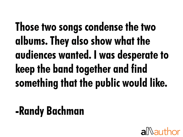 Those two songs condense the two albums. They also show what the audiences wanted. I was desperate... - Randy Bachman Quote GIF