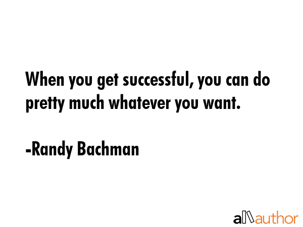 When you get successful, you can do pretty much whatever you want. - Randy Bachman Quote GIF