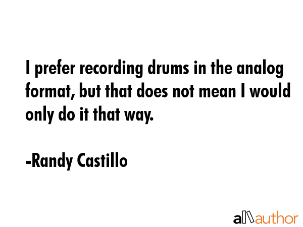 I prefer recording drums in the analog format, but that does not mean I would only do it that way. - Randy Castillo Quote GIF