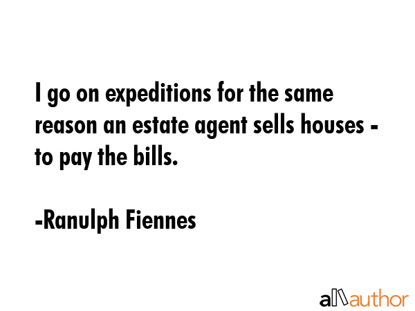 I go on expeditions for the same reason an estate agent sells houses - to pay the bills. - Ranulph Fiennes Quote GIF