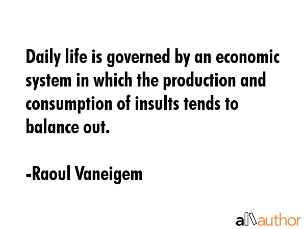 Daily life is governed by an economic system in which the production and consumption of insults tends to balance out. - Raoul Vaneigem Quote