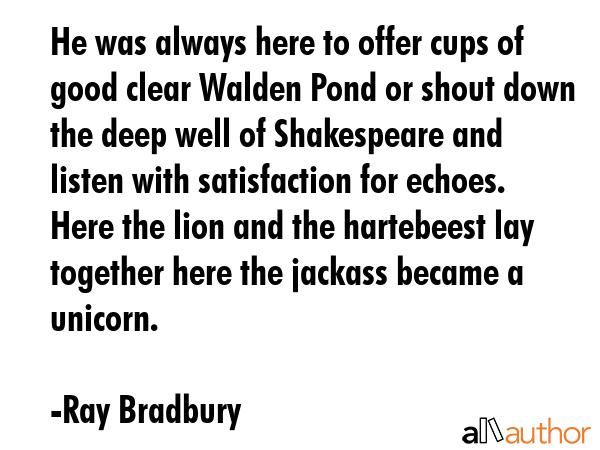 He was always here to offer cups of good clear Walden Pond or shout down the deep well of... - Ray Bradbury Quote GIF