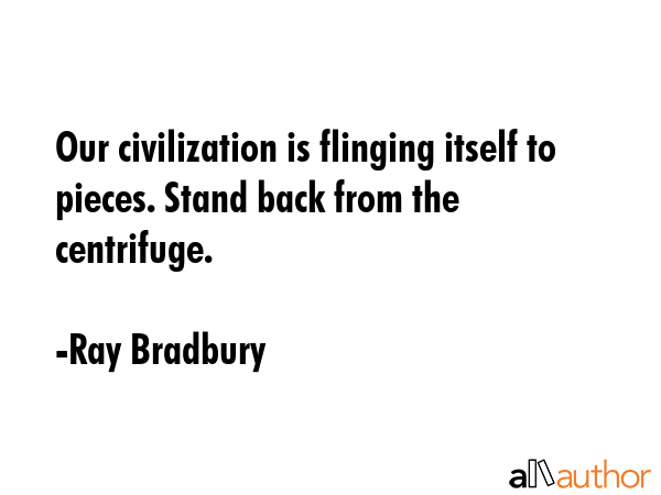 Our civilization is flinging itself to pieces. Stand back from the centrifuge. - Ray Bradbury Quote GIF