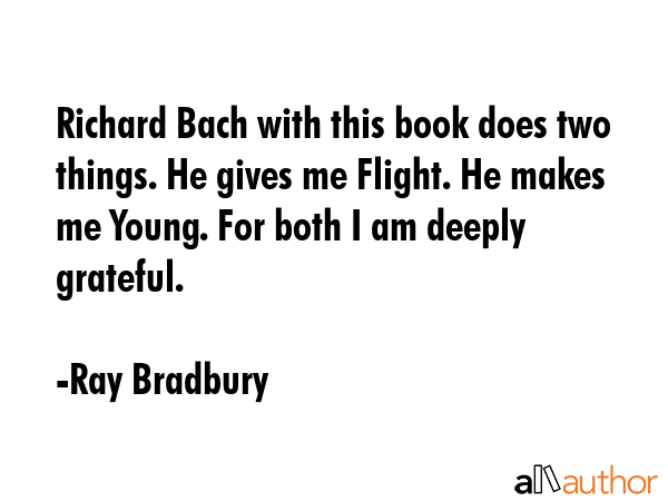 Richard Bach with this book does two things. He gives me Flight. He makes me Young. For both I am deeply grateful. - Ray Bradbury Quote