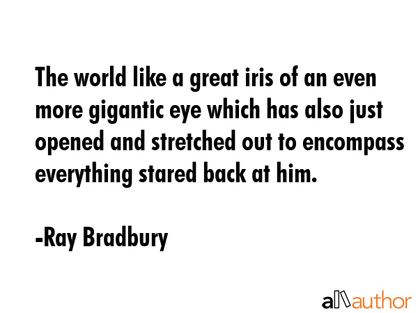 The world like a great iris of an even more gigantic eye which has also just opened and stretched... - Ray Bradbury Quote GIF