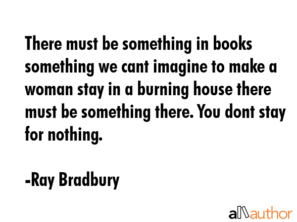 There must be something in books something we cant imagine to make a woman stay in a burning house... - Ray Bradbury Quote GIF