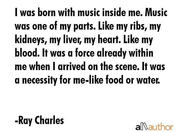 I was born with music inside me. Music was one of my parts. Like my ribs, my kidneys, my liver, my... - Ray Charles Quote GIF