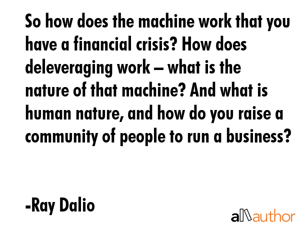 So how does the machine work that you have a financial crisis? How does deleveraging work – what... - Ray Dalio Quote GIF