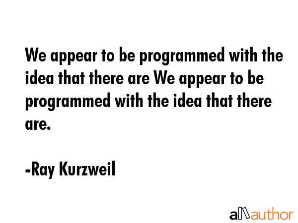 We appear to be programmed with the idea that there are We appear to be programmed with the idea... - Ray Kurzweil Quote GIF