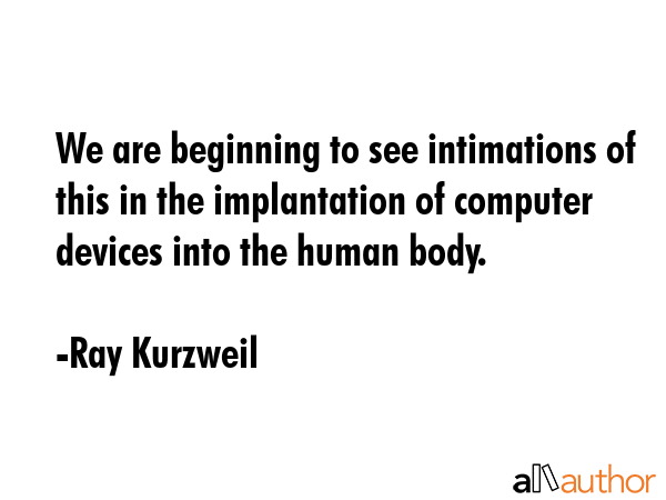 We are beginning to see intimations of this in the implantation of computer devices into the human... - Ray Kurzweil Quote GIF