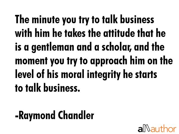 The minute you try to talk business with him he takes the attitude that he is a gentleman and a... - Raymond Chandler Quote GIF