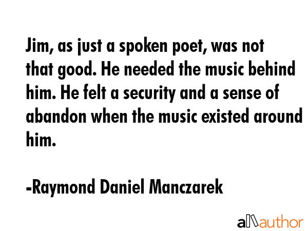 Jim, as just a spoken poet, was not that good. He needed the music behind him. He felt a security... - Raymond Daniel Manczarek Quote GIF