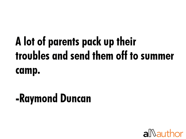 A lot of parents pack up their troubles and send them off to summer camp. - Raymond Duncan Quote