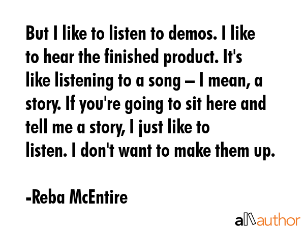 But I like to listen to demos. I like to hear the finished product. It\