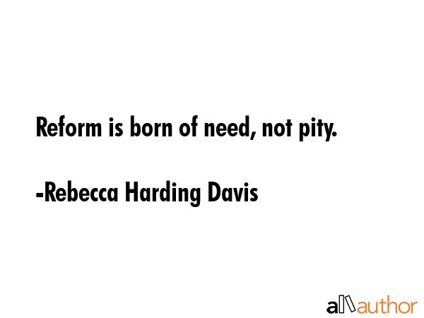 Reform is born of need, not pity. - Rebecca Harding Davis Quote GIF