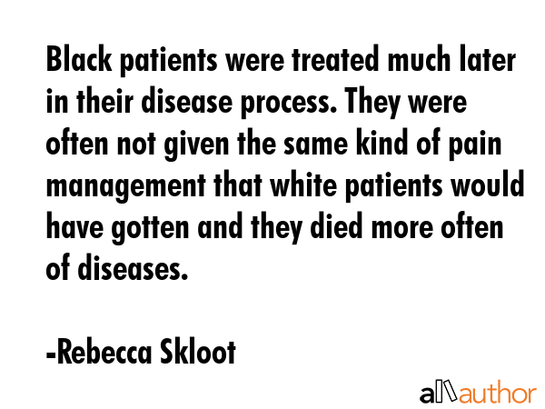 Black patients were treated much later in their disease process. They were often not given the same... - Rebecca Skloot Quote GIF