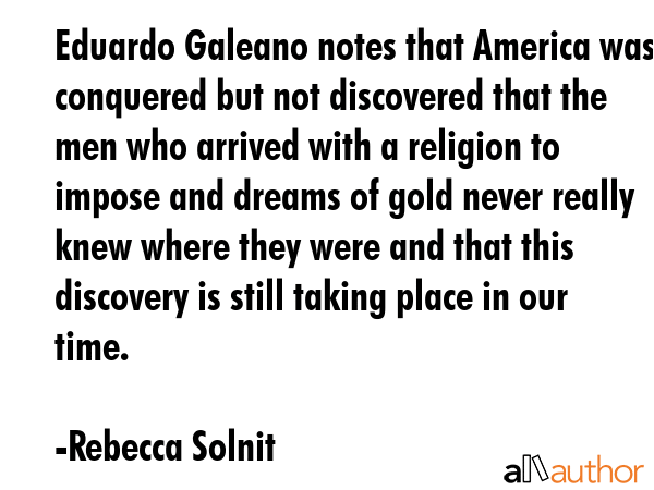 Eduardo Galeano notes that America was conquered but not discovered that the men who arrived with a... - Rebecca Solnit Quote GIF