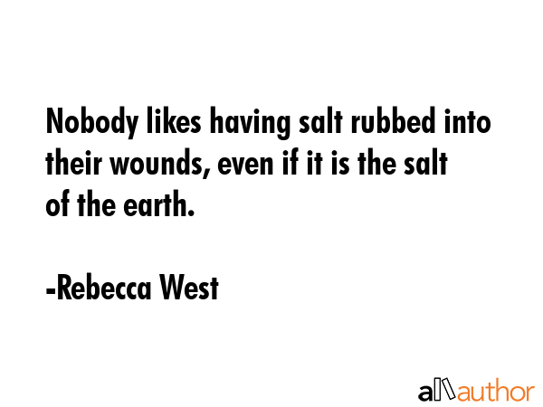 Nobody likes having salt rubbed into their wounds, even if it is the salt of the earth. - Rebecca West Quote