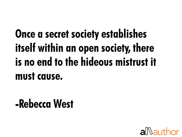 Once a secret society establishes itself within an open society, there is no end to the hideous mistrust it must cause. - Rebecca West Quote