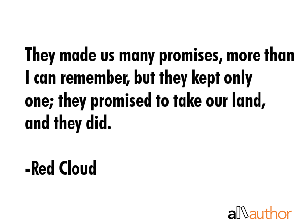 They made us many promises, more than I can remember, but they kept only one; they promised to take... - Red Cloud Quote GIF