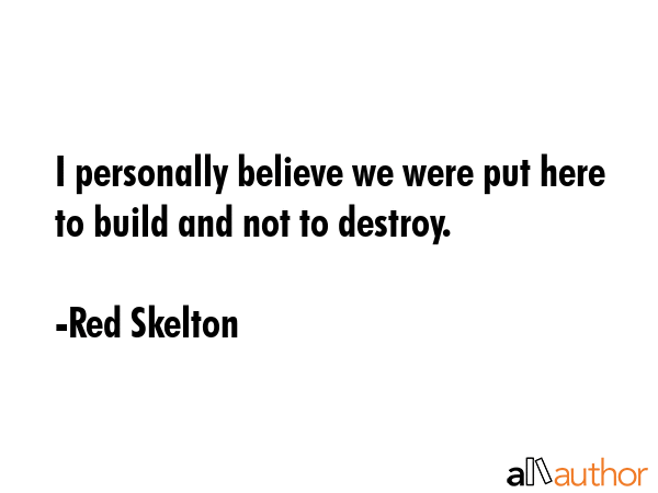 I personally believe we were put here to build and not to destroy. - Red Skelton Quote