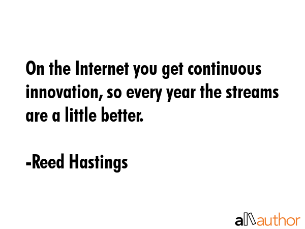 On the Internet you get continuous innovation, so every year the streams are a little better. - Reed Hastings Quote